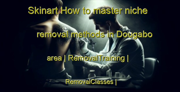 Skinart How to master niche removal methods in Dougabo area | RemovalTraining | RemovalClasses | SkinartTraining-Mali